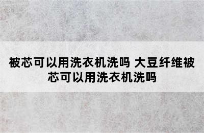 被芯可以用洗衣机洗吗 大豆纤维被芯可以用洗衣机洗吗